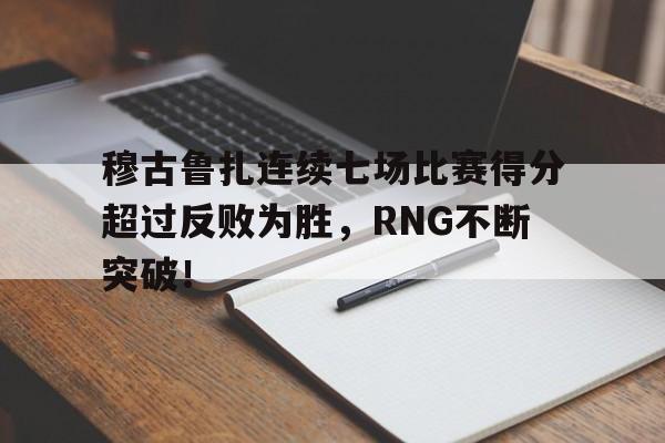 穆古鲁扎连续七场比赛得分超过反败为胜，RNG不断突破！