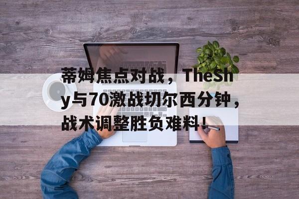 最新爱游戏手游蒂姆焦点对战，TheShy与70激战切尔西分钟，战术调整胜负难料！