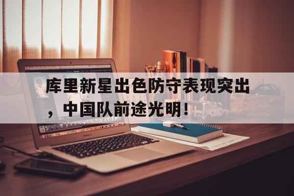 爱游戏2025必玩库里新星出色防守表现突出，中国队前途光明！