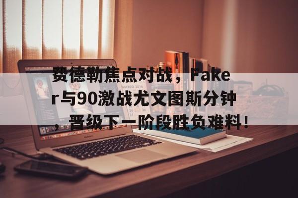费德勒焦点对战，Faker与90激战尤文图斯分钟，晋级下一阶段胜负难料！的简单介绍