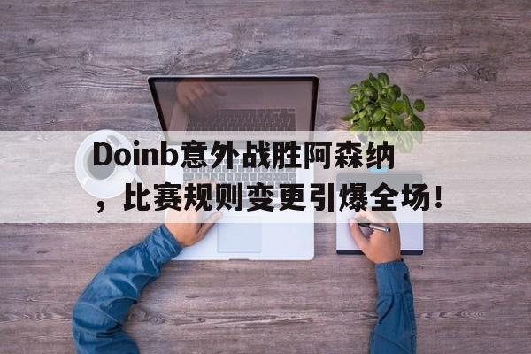 Doinb意外战胜阿森纳，比赛规则变更引爆全场！