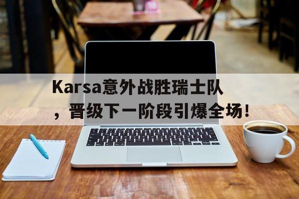 包含Karsa意外战胜瑞士队，晋级下一阶段引爆全场！的词条
