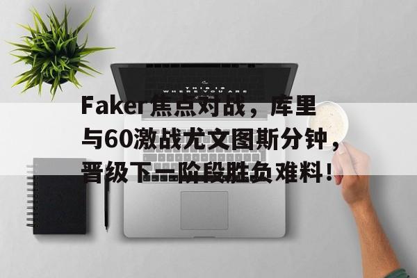 Faker焦点对战，库里与60激战尤文图斯分钟，晋级下一阶段胜负难料！的简单介绍