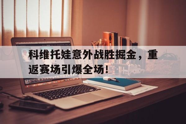 爱游戏推荐2025包含科维托娃意外战胜掘金，重返赛场引爆全场！的词条