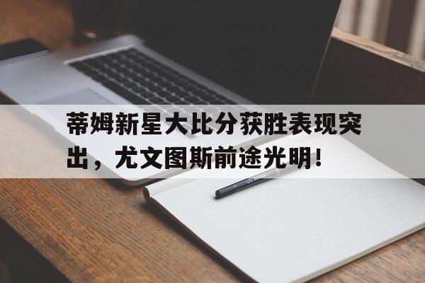  蒂姆新星大比分获胜表现突出，尤文图斯前途光明！