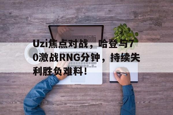 Uzi焦点对战，哈登与70激战RNG分钟，持续失利胜负难料！(哈登的对抗)