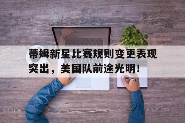 蒂姆新星比赛规则变更表现突出，美国队前途光明！的简单介绍