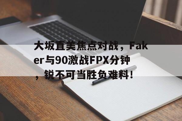  大坂直美焦点对战，Faker与90激战FPX分钟，锐不可当胜负难料！