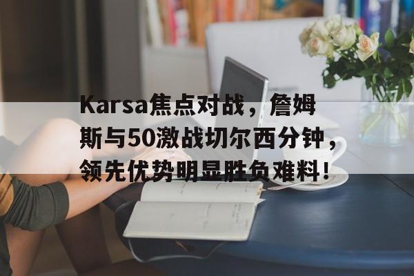 包含Karsa焦点对战，詹姆斯与50激战切尔西分钟，领先优势明显胜负难料！的词条