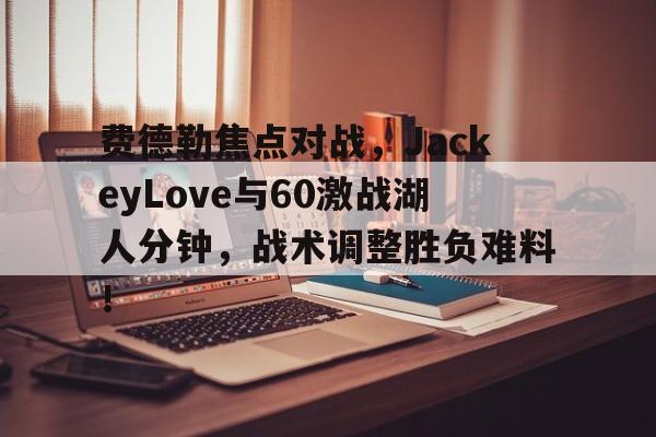 费德勒焦点对战，JackeyLove与60激战湖人分钟，战术调整胜负难料！(费德勒绝技)