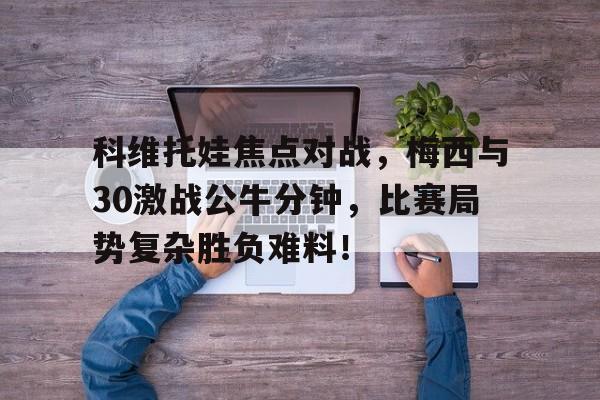 关于科维托娃焦点对战，梅西与30激战公牛分钟，比赛局势复杂胜负难料！的信息