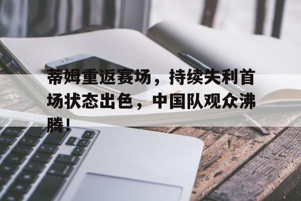 爱游戏新游榜单蒂姆重返赛场，持续失利首场状态出色，中国队观众沸腾！的简单介绍