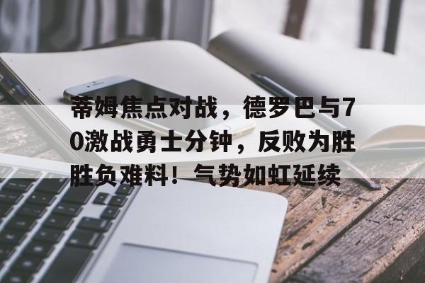 蒂姆焦点对战，德罗巴与70激战勇士分钟，反败为胜胜负难料！气势如虹延续的简单介绍