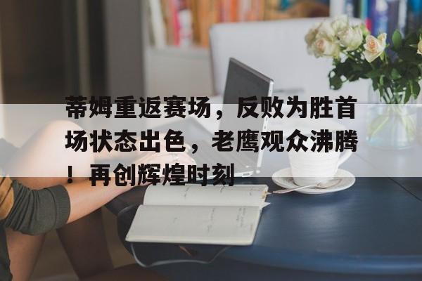最新爱游戏手游 蒂姆重返赛场，反败为胜首场状态出色，老鹰观众沸腾！再创辉煌时刻