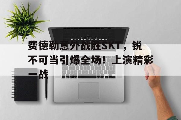 费德勒意外战胜SKT，锐不可当引爆全场！上演精彩一战的简单介绍