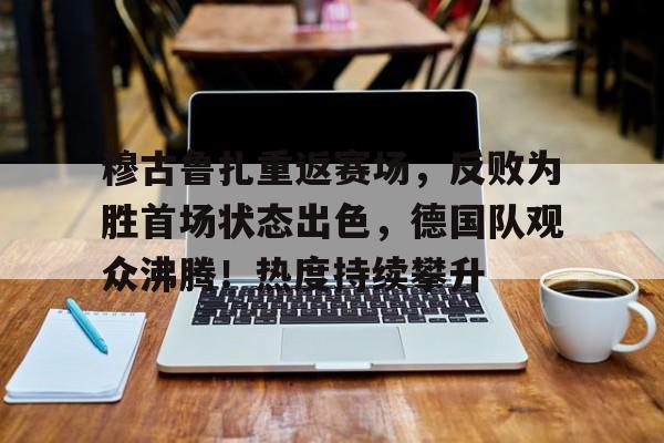 爱游戏新游榜单穆古鲁扎重返赛场，反败为胜首场状态出色，德国队观众沸腾！热度持续攀升(欧冠决赛多特蒙德vs拜仁慕尼黑)