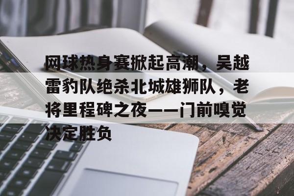 包含网球热身赛掀起高潮，吴越雷豹队绝杀北城雄狮队，老将里程碑之夜——门前嗅觉决定胜负的词条