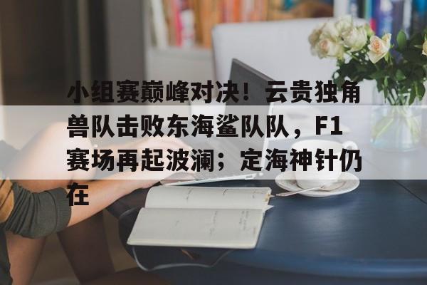 关于小组赛巅峰对决！云贵独角兽队击败东海鲨队队，F1赛场再起波澜；定海神针仍在的信息