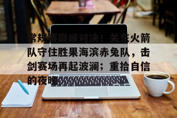 包含常规赛巅峰对决！关东火箭队守住胜果海滨赤兔队，击剑赛场再起波澜；重拾自信的夜晚的词条