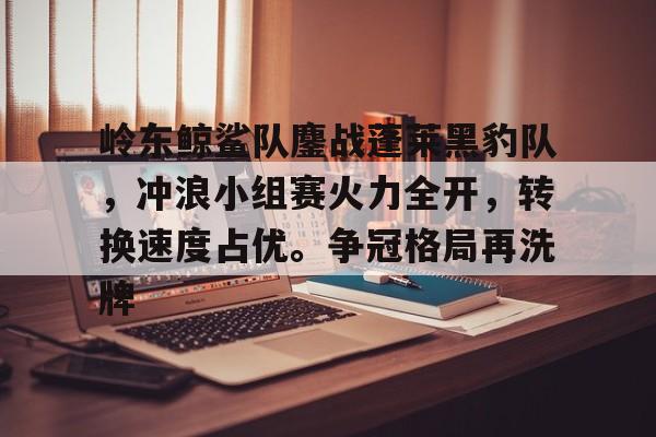 爱游戏精品手游合集岭东鲸鲨队鏖战蓬莱黑豹队，冲浪小组赛火力全开，转换速度占优。争冠格局再洗牌的简单介绍