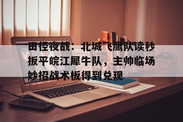 田径夜战：北城飞鹰队读秒扳平皖江犀牛队，主帅临场妙招战术板得到兑现的简单介绍
