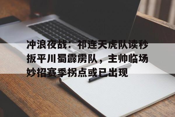冲浪夜战：祁连天虎队读秒扳平川蜀霹雳队，主帅临场妙招赛季拐点或已出现的简单介绍