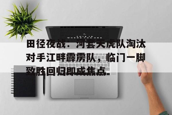 爱游戏精品手游合集田径夜战：河套天虎队淘汰对手江畔霹雳队，临门一脚致胜回归即成焦点的简单介绍