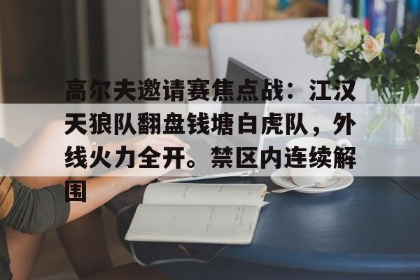 关于高尔夫邀请赛焦点战：江汉天狼队翻盘钱塘白虎队，外线火力全开。禁区内连续解围的信息