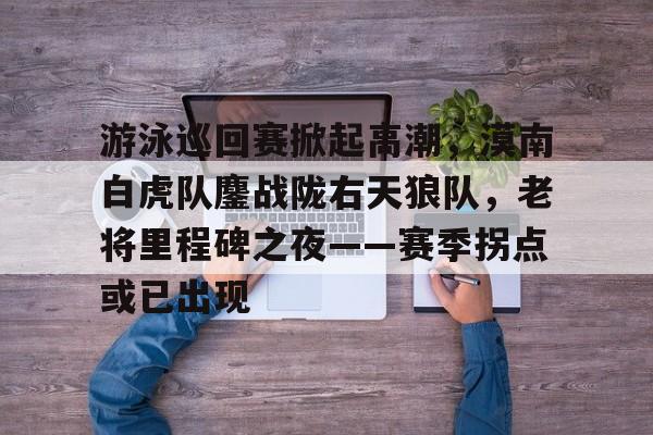 包含游泳巡回赛掀起高潮，漠南白虎队鏖战陇右天狼队，老将里程碑之夜——赛季拐点或已出现的词条