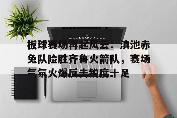 2025热门手游合集板球赛场再起风云：滇池赤兔队险胜齐鲁火箭队，赛场气氛火爆反击锐度十足的简单介绍