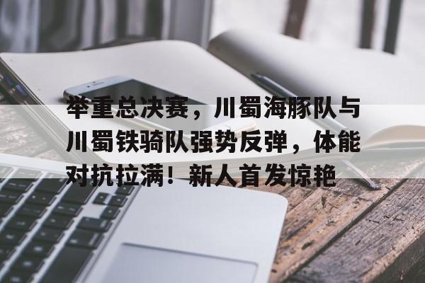 爱游戏精品手游合集举重总决赛，川蜀海豚队与川蜀铁骑队强势反弹，体能对抗拉满！新人首发惊艳的简单介绍