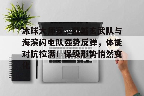 爱游戏精品手游合集冰球大师赛，瓯越玄武队与海滨闪电队强势反弹，体能对抗拉满！保级形势悄然变化的简单介绍