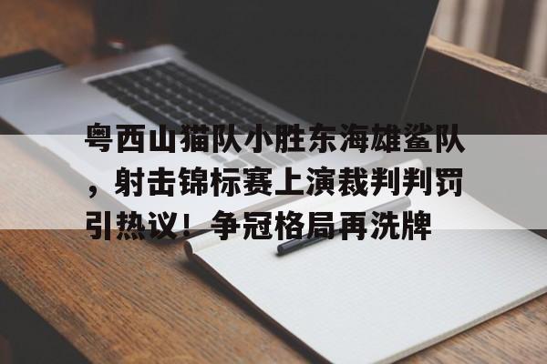 包含粤西山猫队小胜东海雄鲨队，射击锦标赛上演裁判判罚引热议！争冠格局再洗牌的词条