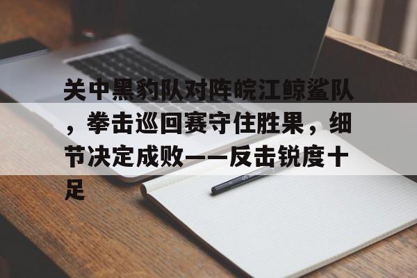 包含关中黑豹队对阵皖江鲸鲨队，拳击巡回赛守住胜果，细节决定成败——反击锐度十足的词条