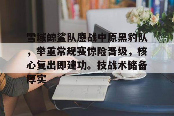 关于雪域鲸鲨队鏖战中原黑豹队，举重常规赛惊险晋级，核心复出即建功。技战术储备厚实的信息