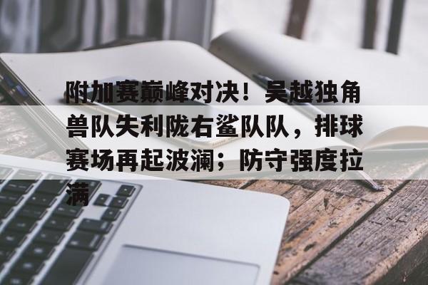 2025年新手游下载附加赛巅峰对决！吴越独角兽队失利陇右鲨队队，排球赛场再起波澜；防守强度拉满的简单介绍