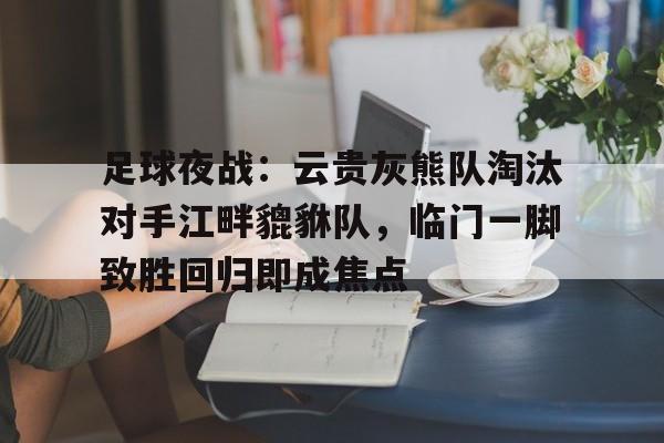 足球夜战：云贵灰熊队淘汰对手江畔貔貅队，临门一脚致胜回归即成焦点(篮球鬼才穿越凭三分球重新回归)