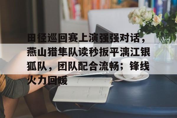 田径巡回赛上演强强对话，燕山猎隼队读秒扳平漓江银狐队，团队配合流畅；锋线火力回暖的简单介绍