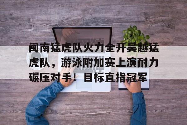 包含闽南猛虎队火力全开吴越猛虎队，游泳附加赛上演耐力碾压对手！目标直指冠军的词条