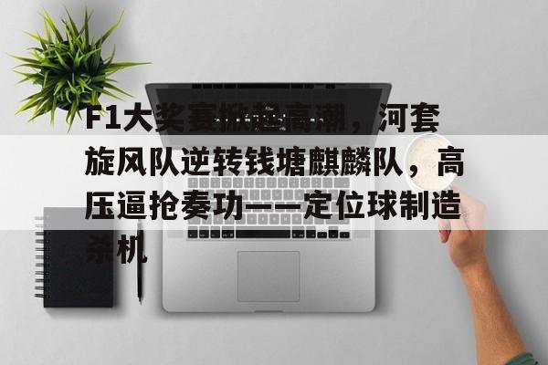 F1大奖赛掀起高潮，河套旋风队逆转钱塘麒麟队，高压逼抢奏功——定位球制造杀机的简单介绍