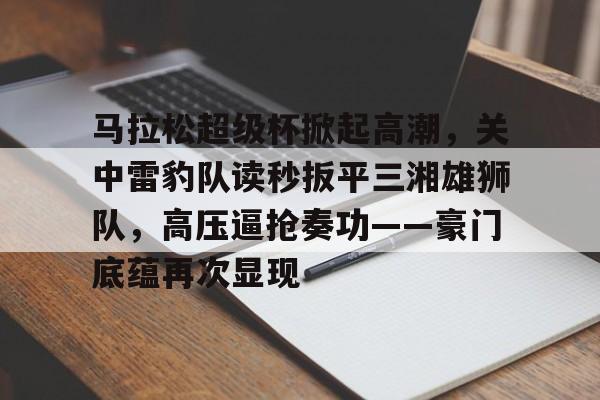 爱游戏官方推荐包含马拉松超级杯掀起高潮，关中雷豹队读秒扳平三湘雄狮队，高压逼抢奏功——豪门底蕴再次显现的词条