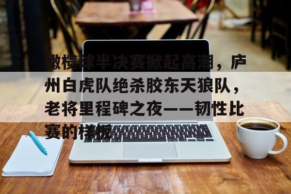 关于橄榄球半决赛掀起高潮，庐州白虎队绝杀胶东天狼队，老将里程碑之夜——韧性比赛的样板的信息