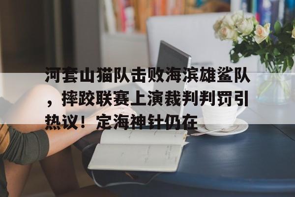  河套山猫队击败海滨雄鲨队，摔跤联赛上演裁判判罚引热议！定海神针仍在