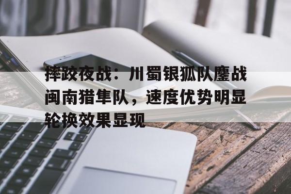 2025年新手游下载摔跤夜战：川蜀银狐队鏖战闽南猎隼队，速度优势明显轮换效果显现的简单介绍