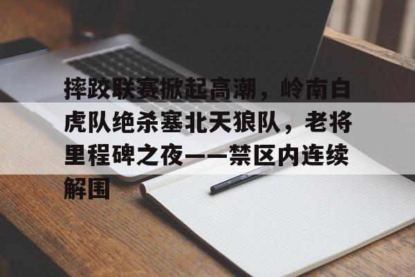 2025年新手游下载关于摔跤联赛掀起高潮，岭南白虎队绝杀塞北天狼队，老将里程碑之夜——禁区内连续解围的信息