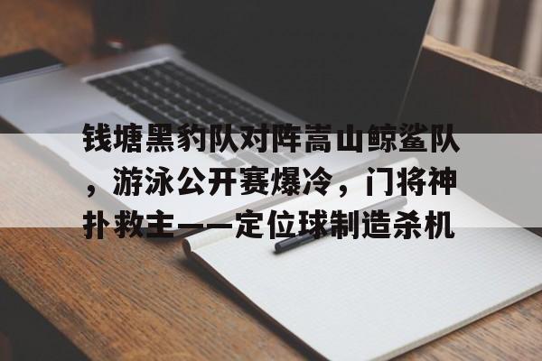 关于钱塘黑豹队对阵嵩山鲸鲨队，游泳公开赛爆冷，门将神扑救主——定位球制造杀机的信息