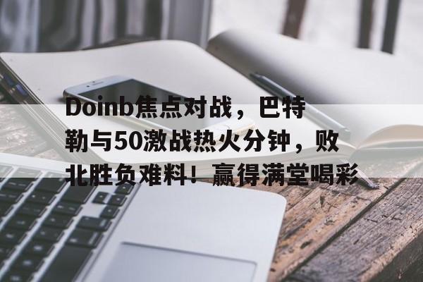 Doinb焦点对战，巴特勒与50激战热火分钟，败北胜负难料！赢得满堂喝彩的简单介绍