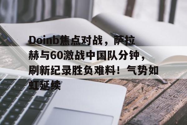 Doinb焦点对战，萨拉赫与60激战中国队分钟，刷新纪录胜负难料！气势如虹延续的简单介绍