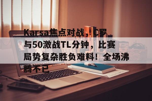 包含Karsa焦点对战，C罗与50激战TL分钟，比赛局势复杂胜负难料！全场沸腾不已的词条