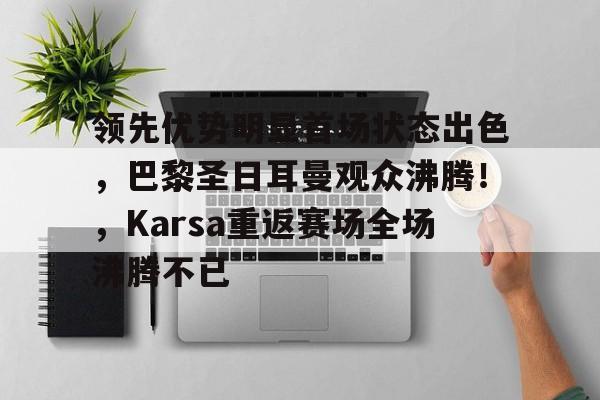 关于领先优势明显首场状态出色，巴黎圣日耳曼观众沸腾！，Karsa重返赛场全场沸腾不已的信息